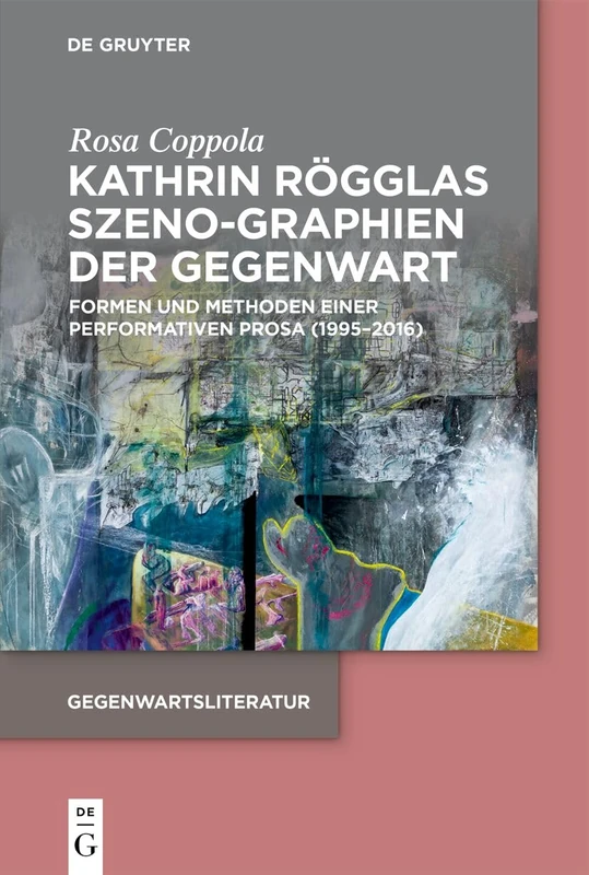 Kathrin Rögglas Szeno-Graphien Der Gegenwart: Formen Und Methoden Einer Performativen Prosa (1995-2016) (Gegenwartsliteratur)