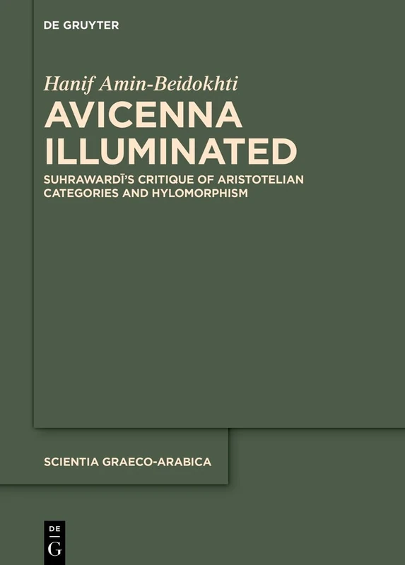 Avicenna Illuminated: Suhrawardī’s Critique of Aristotelian Categories and Hylomorphism: 39 (Scientia Graeco-Arabica, 39)