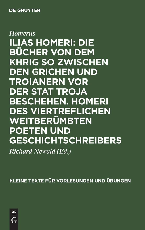 Ilias Homeri: Die Bücher Von Dem Khrig So Zwischen Den Grichen Und Troianern VOR Der Stat Troja Beschehen. Homeri Des Viertreflichen Weitberümbten ... (Kleine Texte Für Vorlesungen Und Übungen)
