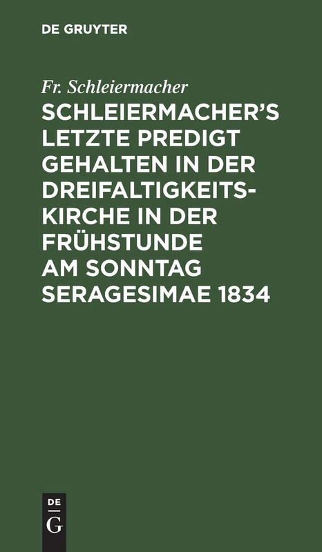 Schleiermacher's letzte Predigt gehalten in der Dreifaltigkeits-Kirche in der Frühstunde am Sonntag Seragesimae 1834: Geh. in D. Dreifaltigkeits-kirche...1834