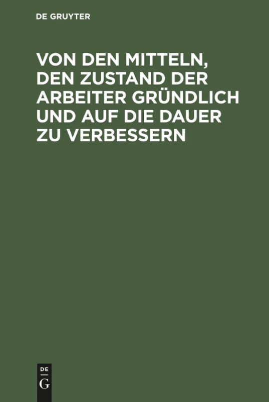 Von den Mitteln, den Zustand der Arbeiter gründlich und auf die Dauer zu verbessern: Mit Bemerkungen Über Darauf Bezügliches: Steuern, Wahlen Der Volksvertreter...