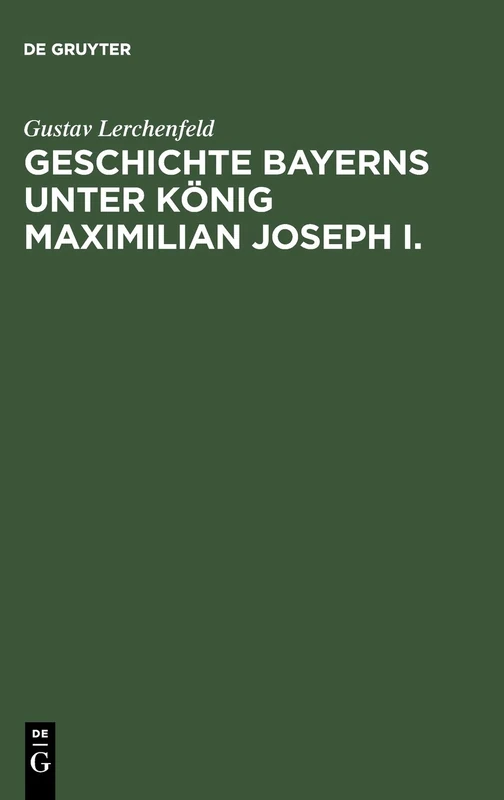 Geschichte Bayerns unter König Maximilian Joseph I.: Mit Besonderer Beziehung Auf Die Entstehung Der Verfassungs-urkunde
