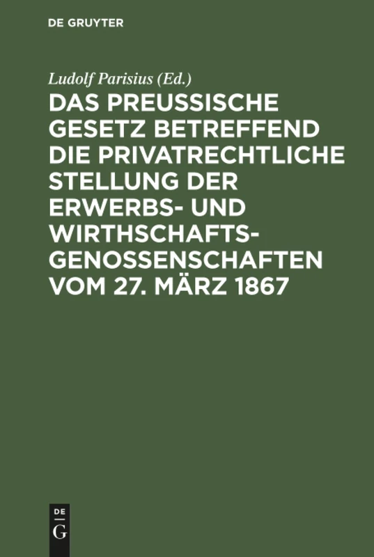 Das preußische Gesetz betreffend die privatrechtliche Stellung der Erwerbs- und Wirthschafts-Genossenschaften vom 27. März 1867: Nebst Den ... Zum Praktischen Gebrauch Für Juristen...