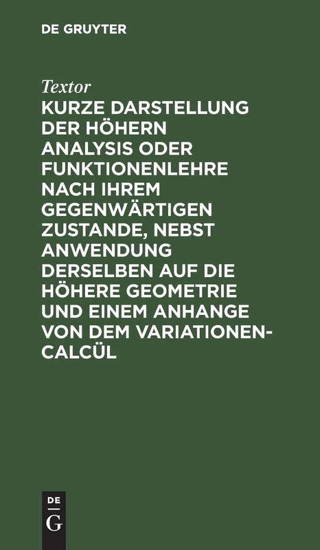 Kurze Darstellung Der Höhern Analysis Oder Funktionenlehre Nach Ihrem Gegenwärtigen Zustande, Nebst Anwendung Derselben Auf Die Höhere Geometrie Und Einem Anhange Von Dem Variationen-Calcül