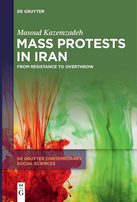 Mass Protests in Iran: From Resistance to Overthrow: 38 (De Gruyter Contemporary Social Sciences, 38)
