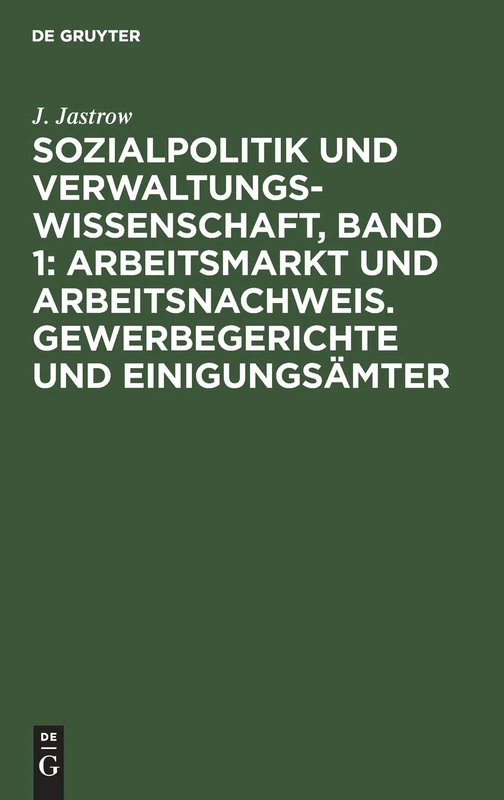 Sozialpolitik Und Verwaltungswissenschaft, Band 1: Arbeitsmarkt Und Arbeitsnachweis. Gewerbegerichte Und Einigungsämter: Aufsätze Und Abhandlungen