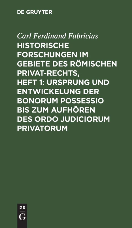 Historische Forschungen Im Gebiete Des Römischen Privat-Rechts, Heft 1: Ursprung Und Entwickelung Der Bonorum Possessio Bis Zum Aufhören Des Ordo Judiciorum Privatorum: Nebst Einem Anhange