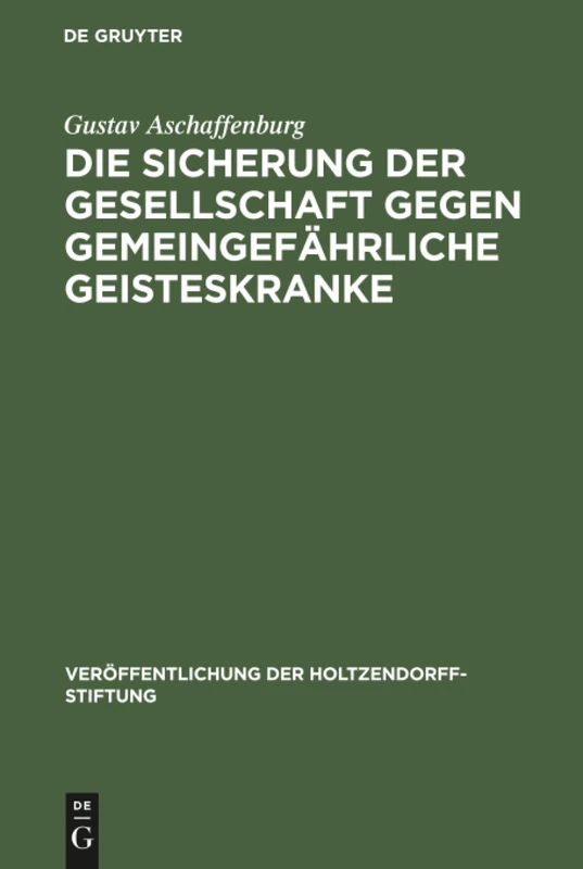Die Sicherung der Gesellschaft gegen gemeingefährliche Geisteskranke: Ergebnisse Einer Im Auftrage Der Holtzendorff-stiftung Gemachten Studienreise (Veröffentlichung Der Holtzendorff-Stiftung)