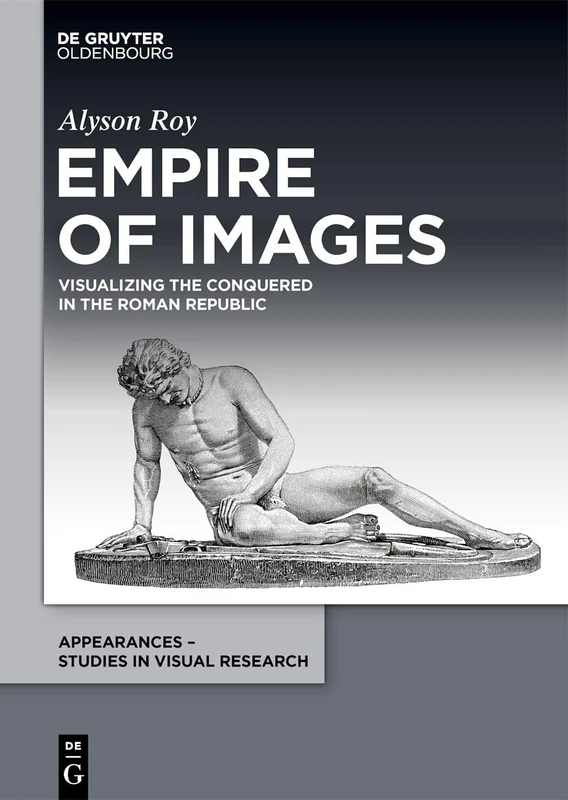 Empire of Images: Visualizing the Conquered in the Roman Republic: 5 (Appearances – Studies in Visual Research, 5)
