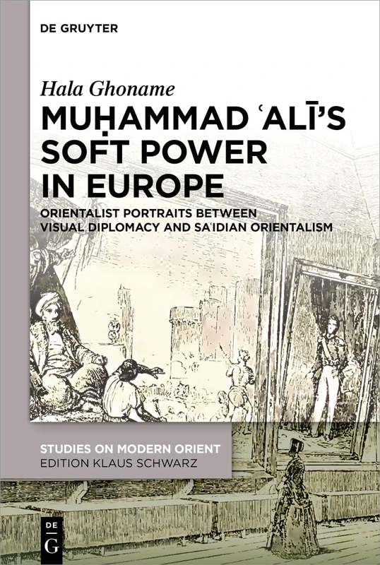 Muḥammad ʿAlī’s Soft Power in Europe: Orientalist Portraits between Visual Diplomacy and Saʿidian Orientalism: 50 (Studies on Modern Orient, 50)