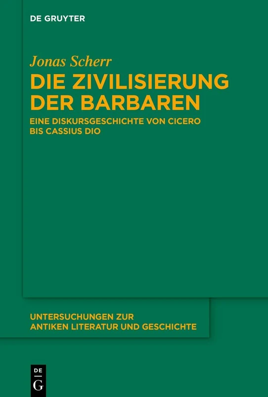 Die Zivilisierung der Barbaren: Eine Diskursgeschichte von Cicero bis Cassius Dio: 156 (Untersuchungen zur Antiken Literatur und Geschichte, 156)