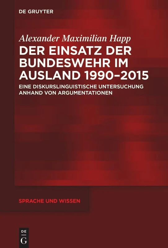 Der Einsatz der Bundeswehr im Ausland 1990-2015: Eine Diskurslinguistische Untersuchung Anhand Von Argumentationen: 61 (Sprache Und Wissen (Suw))