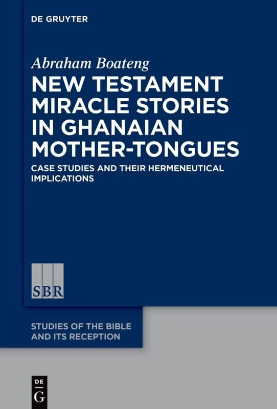 New Testament Miracle Stories in Ghanaian Mother-Tongues: Case Studies and their Hermeneutical Implications: 25 (Studies of the Bible and Its Reception (SBR), 25)