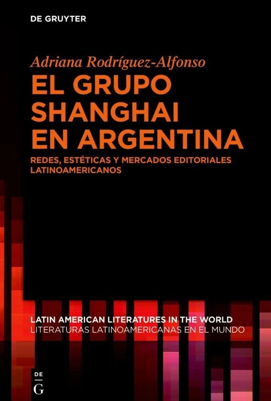 El Grupo Shanghai En Argentina: Redes, Estéticas Y Mercados Editoriales Latinoamericanos: 22 (Latin American Literatures In The World / Literaturas Latino)