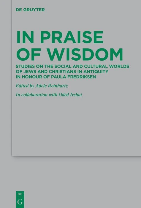 In Praise of Wisdom: Studies on the Social and Cultural Worlds of Jews and Christians in Antiquity in Honour of Paula Fredriksen (Beihefte zur Zeitschrift fur die Neutestamentliche Wissenschaft, 230)