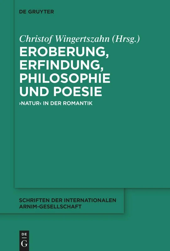 Eroberung, Erfindung, Philosophie Und Poesie: 'Natur' in Der Romantik: 14 (Schriften der Internationalen Arnim-Gesellschaft)