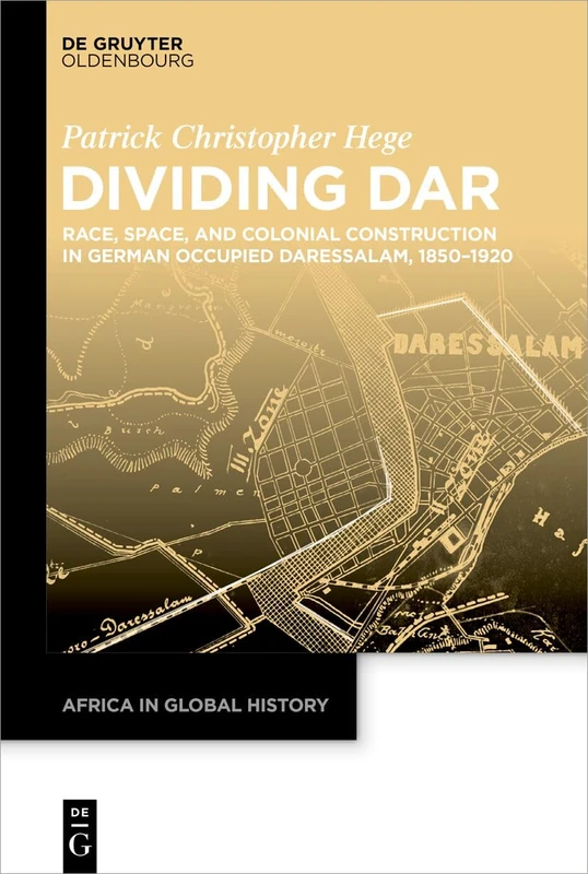 Dividing Dar: Race, Space, and Colonial Construction in German Occupied Daressalam, 1850–1920: 10 (Africa in Global History, 10)