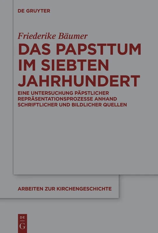 Das Papsttum Im Siebten Jahrhundert: Eine Untersuchung Päpstlicher Repräsentationsprozesse Anhand Schriftlicher Und Bildlicher Quellen: 162 (Arbeiten Zur Kirchengeschichte)
