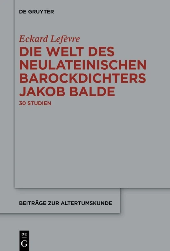 Die Welt Des Neulateinischen Barockdichters Jakob Balde: 30 Studien: 416 (Beiträge Zur Altertumskunde)