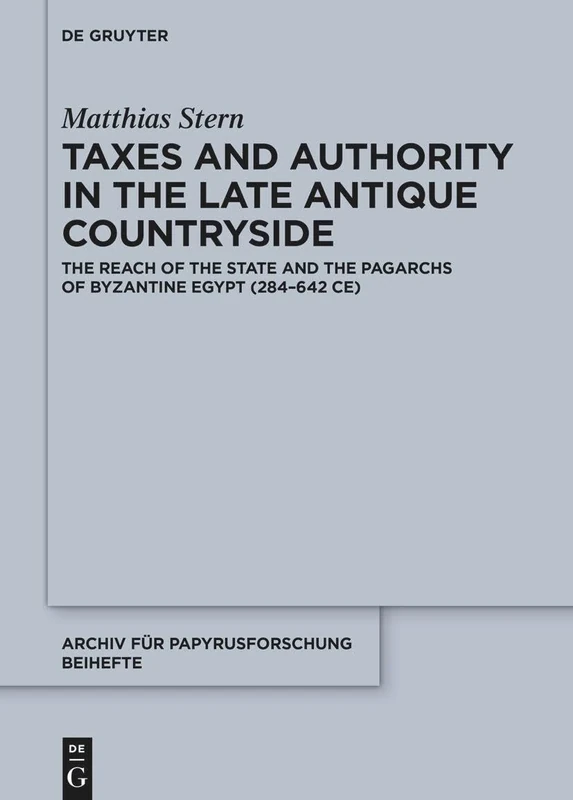 Taxes and Authority in the Late Antique Countryside: The Reach of the State and the Pagarchs of Byzantine Egypt (284–642 CE): 55 (Archiv für Papyrusforschung und verwandte Gebiete – Beihefte, 55)