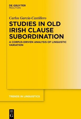 Studies in Old Irish Clause Subordination: A Corpus-Driven Analysis of Linguistic Variation (Trends in Linguistics. Studies and Monographs [TiLSM], 391)