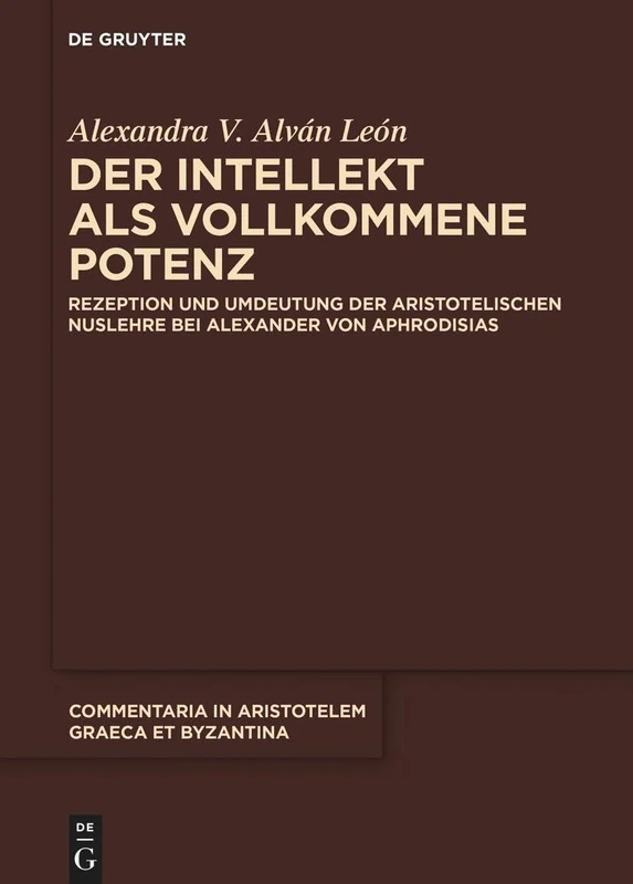 Der Intellekt ALS Vollkommene Potenz: Rezeption Und Umdeutung Der Aristotelischen Nuslehre Bei Alexander Von Aphrodisias: 11 (Commentaria in Aristotelem Graeca Et Byzantina)