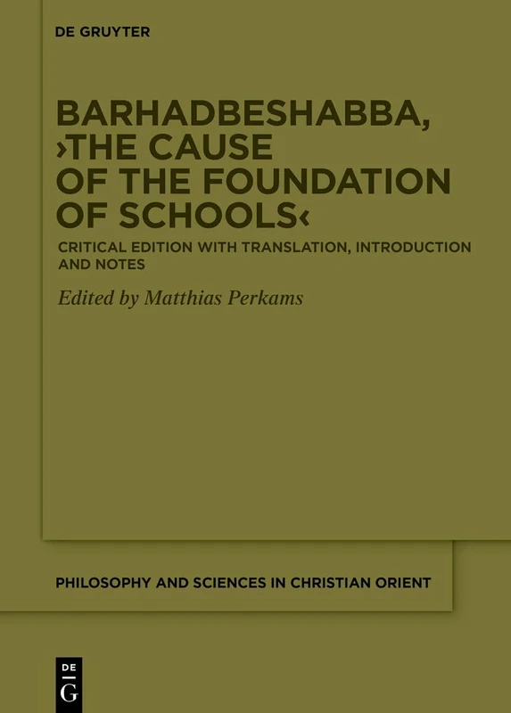 Barhadbeshabba, ›The Cause of the Foundation of Schools‹: Critical Edition with Translation, Introduction and Notes: 3 (Philosophy and Sciences in the Christian Orient, 3)