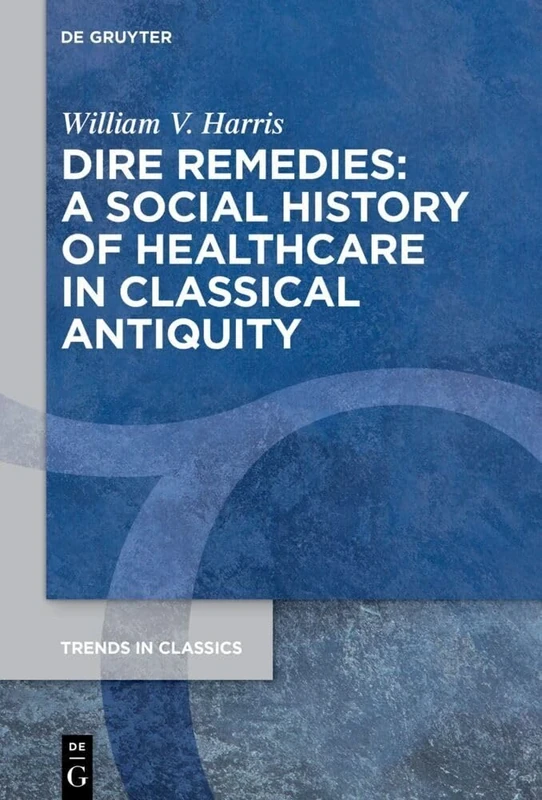 Dire Remedies: A Social History of Healthcare in Classical Antiquity: 172 (Trends in Classics - Supplementary Volumes, 172)