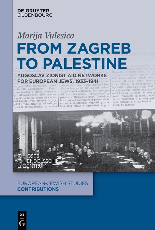 From Zagreb to Palestine: Yugoslav Zionist Aid Networks for European Jews, 1933-1941: 74 (Europäisch-jüdische Studien – Beiträge, 74)