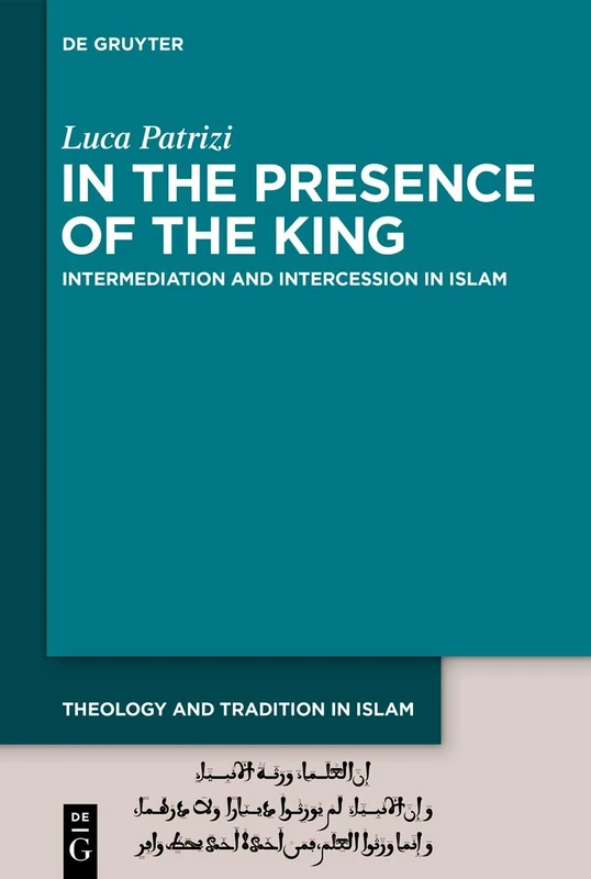 In the Presence of the King: Intermediation and Intercession in Islam: 1 (Theology and Tradition in Islam: Studies on Prophecy, Transmission and Spirituality, 1)