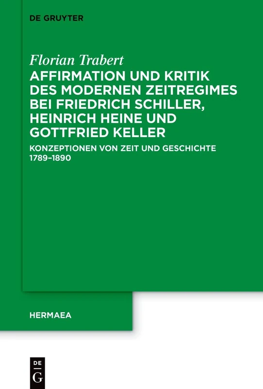 Affirmation Und Kritik Des Modernen Zeitregimes Bei Friedrich Schiller, Heinrich Heine Und Gottfried Keller: Konzeptionen Von Zeit Und Geschichte 1789-1890: 163 (Hermaea. Neue Folge)