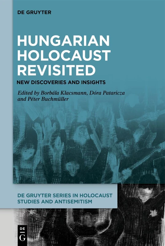 Hungarian Holocaust Revisited: New Discoveries and Insights (De Gruyter Series in Holocaust Studies and Antisemitism)