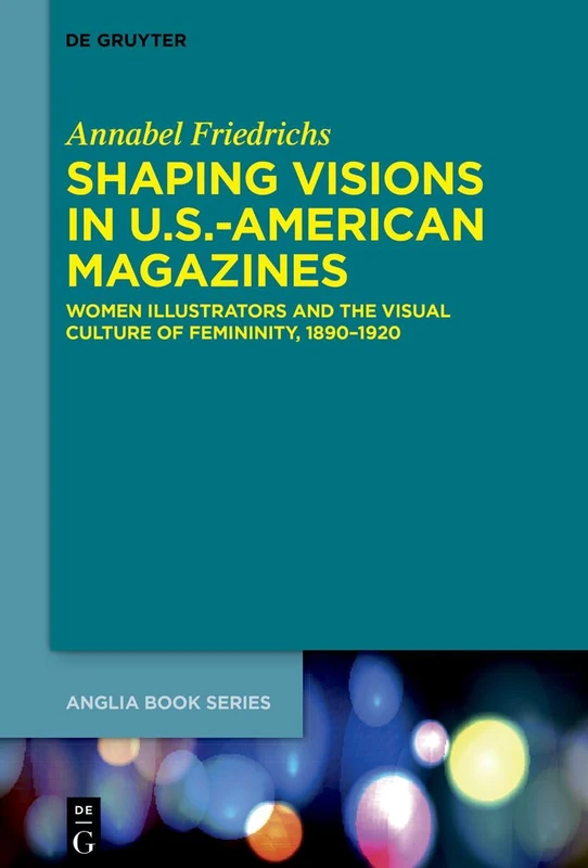 Shaping Visions in U.S.-American Magazines: Women Illustrators and the Visual Culture of Femininity, 1890–1920: 84 (Buchreihe Der Anglia / Anglia Book Series, 84)