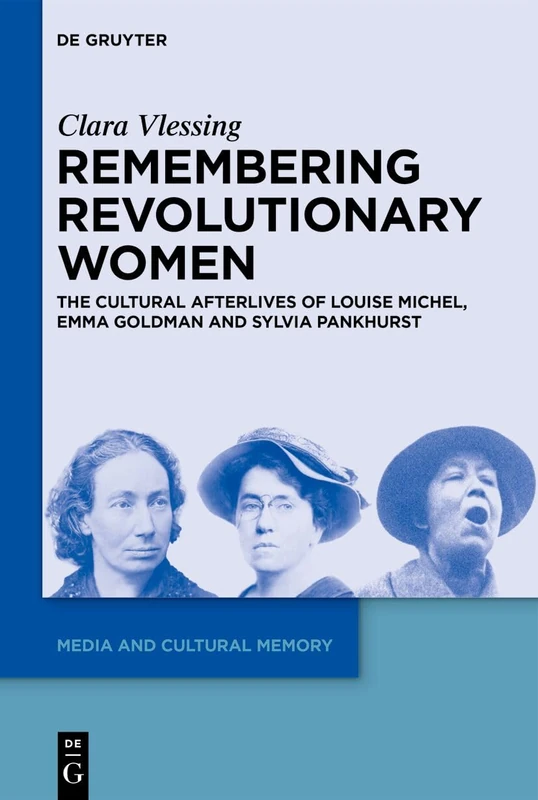 Remembering Revolutionary Women: The Cultural Afterlives of Louise Michel, Emma Goldman and Sylvia Pankhurst: 46 (Media and Cultural Memory, 46)