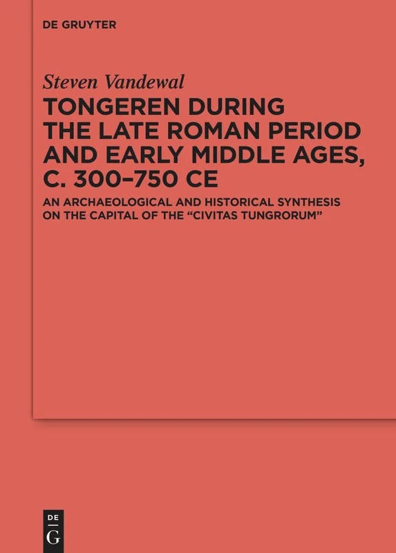 Tongeren during the Late Roman Period and Early Middle Ages, c. 300–750 CE: An Archaeological and Historical Synthesis on the Capital of the ʻCivitas ... der Germanischen Altertumskunde, 145)