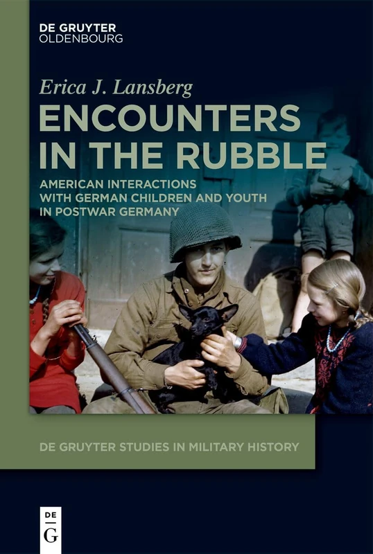 Encounters in the Rubble: American Interactions with German Children and Youth in Postwar Germany: 12 (De Gruyter Studies in Military History, 12)