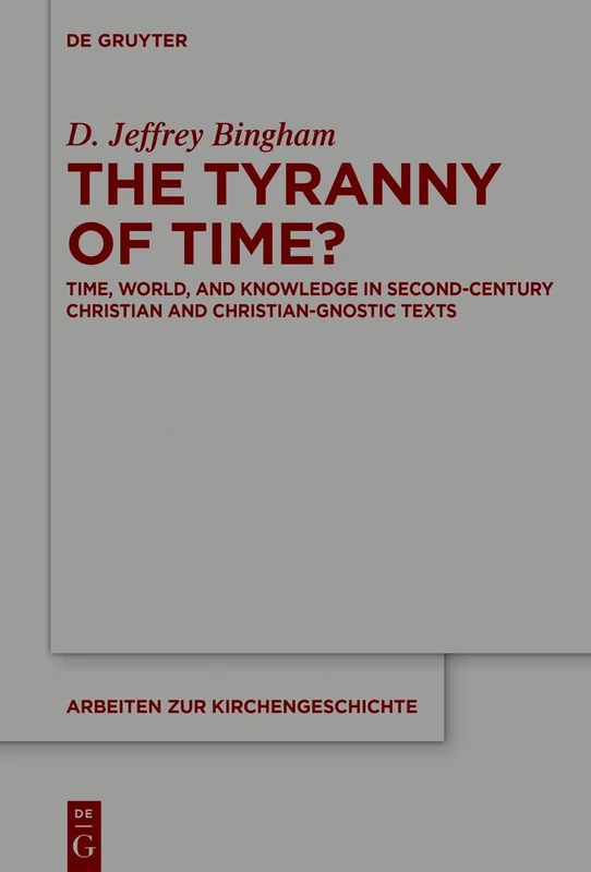 The Tyranny of Time?: Time, World, and Knowledge in Second-Century Christian and Christian-Gnostic Texts: 163 (Arbeiten zur Kirchengeschichte, 163)