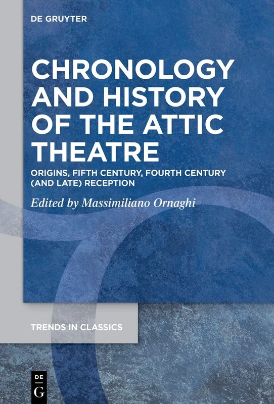 Chronology and History of the Attic Theatre: Origins, Fifth Century, Fourth-Century (and Later) Reception: 179 (Trends in Classics - Supplementary Volumes, 179)