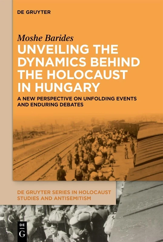 Unveiling the Dynamics Behind the Holocaust in Hungary: A New Perspective on Unfolding Events and Enduring Debates (De Gruyter Series in Holocaust Studies and Antisemitism)