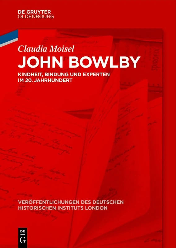 John Bowlby: Kindheit, Bindung Und Experten Im 20. Jahrhundert: 92 (Veröffentlichungen Des Deutschen Historischen Instituts Lond)