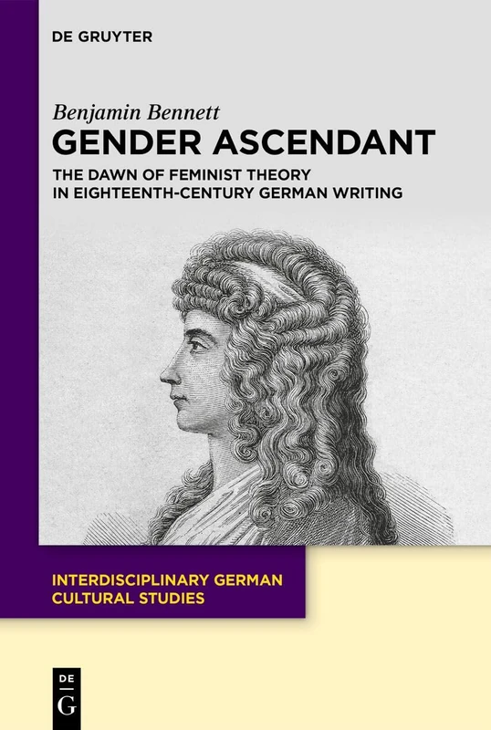 Gender Ascendant: The Dawn of Feminist Theory in Eighteenth-Century German Writing (Interdisciplinary German Cultural Studies, 39)