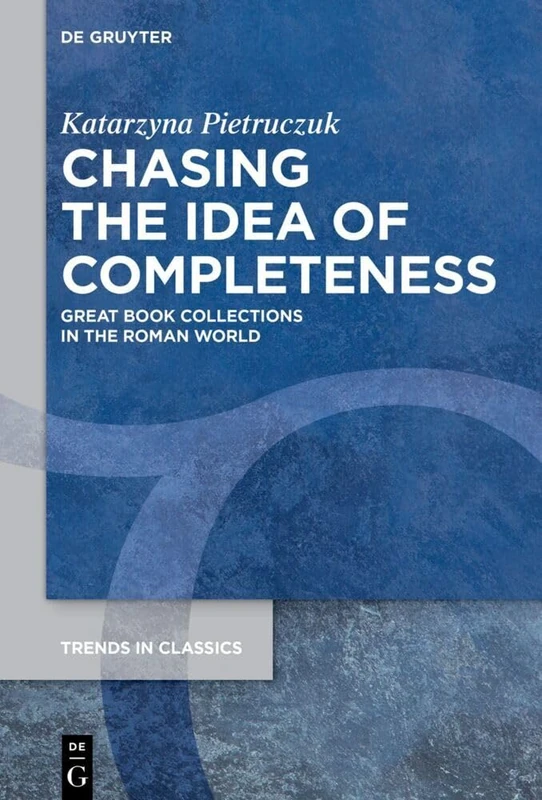 Chasing the Idea of Completeness: Great Book Collections in the Roman World: 182 (Trends in Classics - Supplementary Volumes, 182)