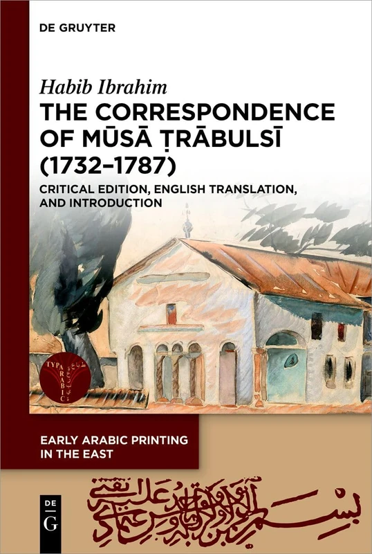 The Correspondence of Mūsā Ṭrābulsī (1732-1787): Critical Edition, English Translation, and Introduction: 6 (Early Arabic Printing in the East, 6)