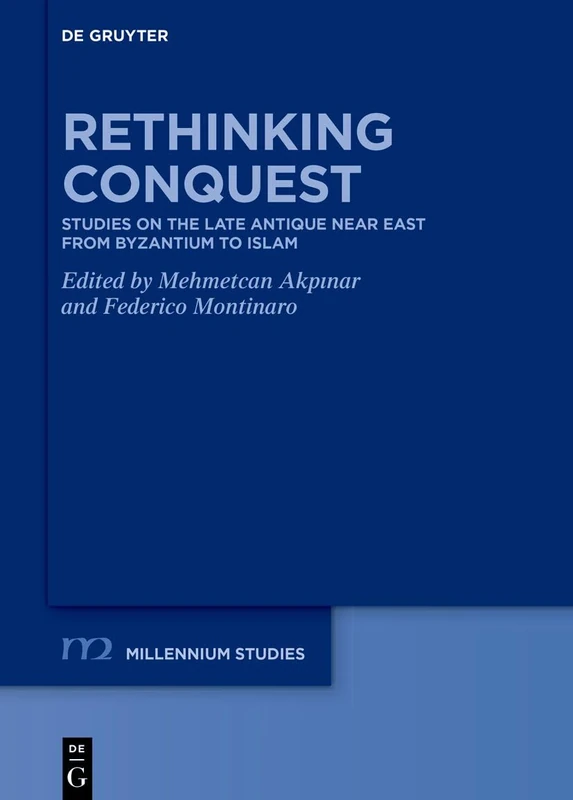 Rethinking Conquest: Studies on the Late Antique Near East from Byzantium to Islam (Millennium Studien/Millennium Studies, 116)