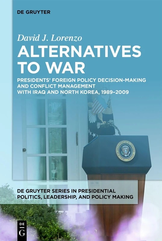 Alternatives to War: Presidents’ Foreign Policy Decision-Making and Conflict Management with Iraq and North Korea, 1989-2009 (De Gruyter Series in ... Politics, Leadership, and Policy Making, 2) - Image 1