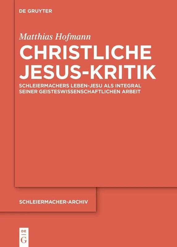 Christliche Jesus-Kritik: Schleiermachers Leben-Jesu ALS Integral Seiner Geisteswissenschaftlichen Arbeit: 38 (Schleiermacher-Archiv)