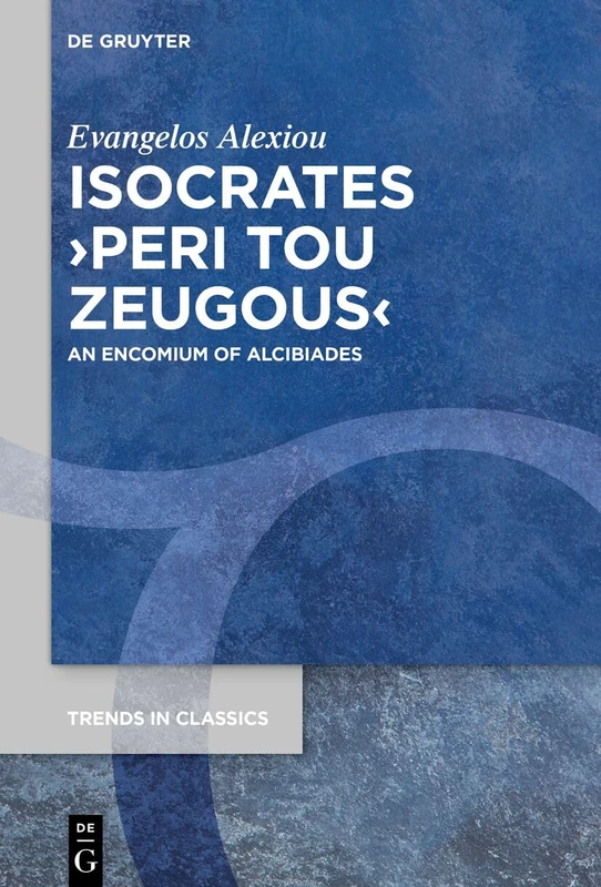 Isocrates ›Peri tou zeugous‹: An Encomium of Alcibiades (Trends in Classics - Supplementary Volumes, 204)