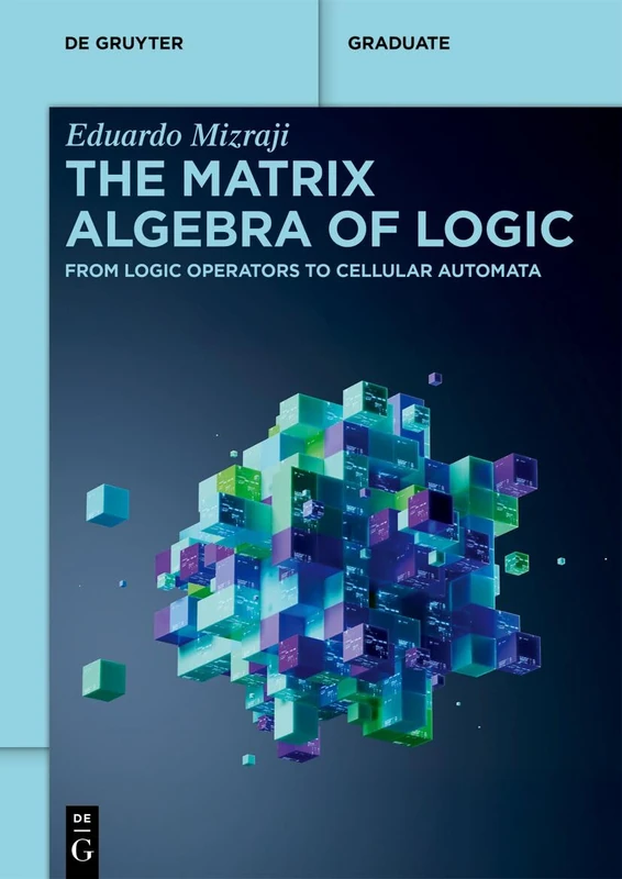 The Matrix Algebra of Logic: From Logic Operators to Cellular Automata (De Gruyter Textbook)