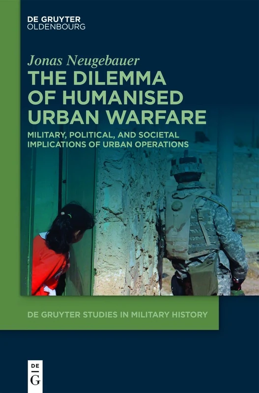 The Dilemma of Humanised Urban Warfare: Military, Political, and Societal Implications of Urban Operations (De Gruyter Studies in Military History, 14)