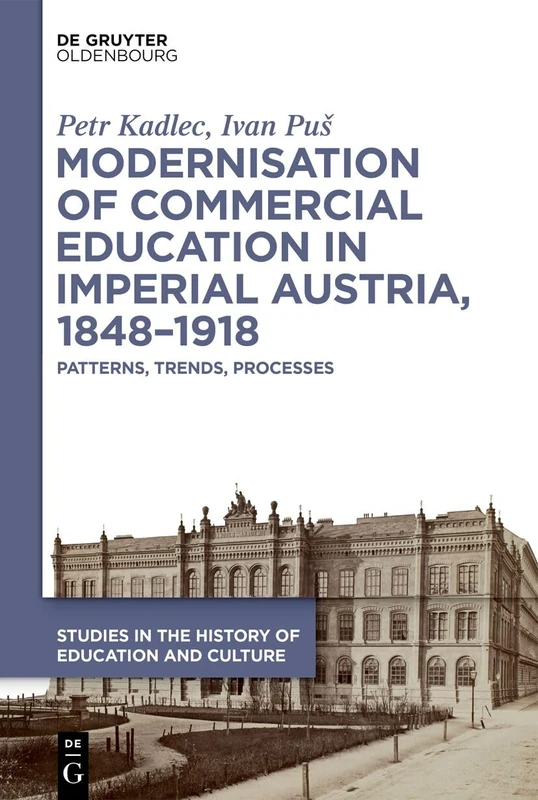 Modernisation of Commercial Education in Imperial Austria, 1848–1918: Patterns, Trends, Processes (Studies in the History of Education and Culture / Studien zur Bildungs- und Kulturgeschichte, 9)